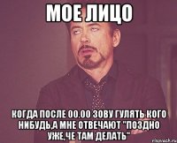 МОЕ ЛИЦО КОГДА ПОСЛЕ 00.00 ЗОВУ ГУЛЯТЬ КОГО НИБУДЬ,А МНЕ ОТВЕЧАЮТ "ПОЗДНО УЖЕ,ЧЕ ТАМ ДЕЛАТЬ"