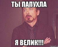 ты папухла Я ВЕЛИК!!!