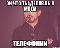 Эй что ты делаешь в моём ТЕЛЕФОНИИ