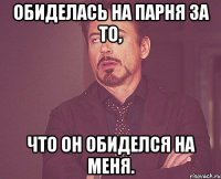 обиделась на парня за то, что он обиделся на меня.