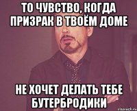 То чувство, когда призрак в твоём доме не хочет делать тебе бутербродики