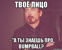 ТВОЁ ЛИЦО - "А ты знаешь про BumpBall?