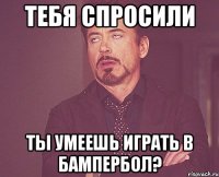 тебя спросили ты умеешь играть в бампербол?