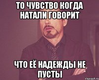 то чувство когда натали говорит что её надежды не пусты