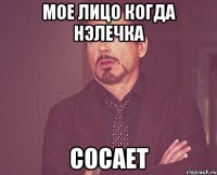 мое лицо когда нэлечка сосает