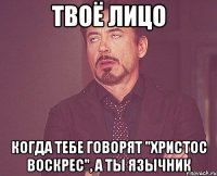 Твоё лицо Когда тебе говорят "Христос Воскрес", а ты язычник