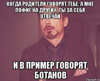 Когда родители говорят тебе: а мне пофиг на других, ты за себя отвечай И в пример говорят ботанов