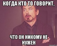 когда кто то говорит, что он никому не нужен