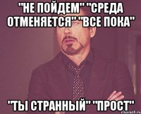 "НЕ ПОЙДЕМ" "среда отменяется" "все пока" "ты странный" "ПРОСТ"