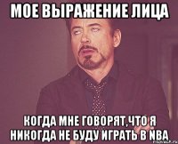 мое выражение лица когда мне говорят,что я никогда не буду играть в NBA