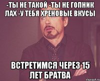 -Ты не такой -Ты не гопник лах -У тебя хреновые вкусы Встретимся через 15 лет братва