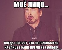 МОЁ ЛИЦО... когда говорят, что познакомится на улице в наше время не реально