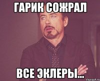 Гарик сожрал Все эклеры...