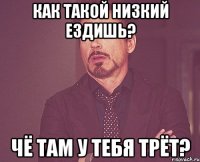 Как такой низкий ездишь? Чё там у тебя трёт?