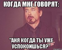 когда мне говорят: "Аня когда ты уже успокоишься?"