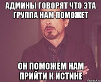 Админы говорят что эта группа нам поможет Он поможем нам прийти к истине