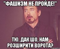 "Фашизм не пройде!" тю. дак шо, нам розширити ворота?