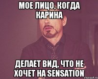 Мое лицо, когда Карина Делает вид, что не хочет на Sensation