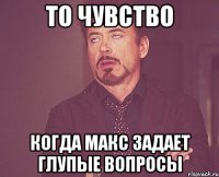 то чувство когда макс задает глупые вопросы