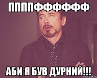 ппппфффффф аби я був дурний!!!