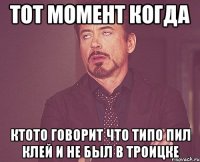 тот момент когда ктото говорит что типо пил клей и не был в троицке