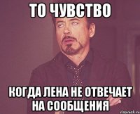 то чувство когда лена не отвечает на сообщения