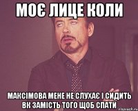 моє лице коли максімова мене не слухає і сидить вк замість того щоб спати