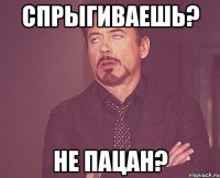 спрыгиваешь? не пацан?