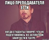 Лицо преподавателя ЕГТИ когда студенты говорят, что не подготовились, из-за плотной занятости в Театре...