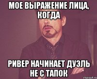 Мое выражение лица, когда Ривер начинает дуэль не с тапок