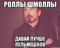 роллы шмоллы давай лучше пельмешков