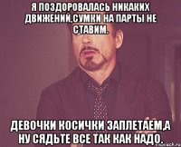 Я поздоровалась никаких движений,Сумки на парты не ставим. Девочки косички заплетаем,а ну сядьте все так как надо.