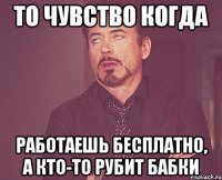 то чувство когда работаешь бесплатно, а кто-то рубит бабки