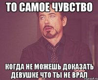 То самое чувство когда не можешь доказать девушке что ты не врал