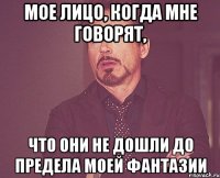 мое лицо, когда мне говорят, что они не дошли до предела моей фантазии