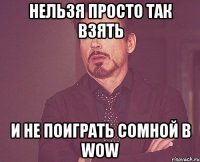 нельзя просто так взять и не поиграть сомной в WOW