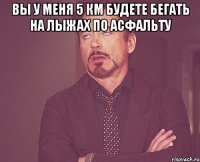 вы у меня 5 км будете бегать на лыжах по асфальту 