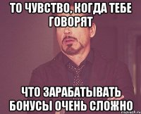 То чувство, когда тебе говорят Что зарабатывать бонусы очень сложно