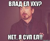 Влад ел уху? Нет, я суп ел!!