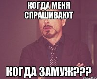 Когда меня спрашивают когда ЗАМУЖ???