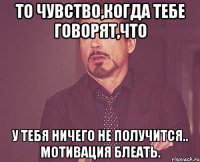 То чувство,когда тебе говорят,что у тебя ничего не получится.. Мотивация блеать.