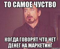 ТО САМОЕ ЧУСТВО КОГДА ГОВОРЯТ ЧТО НЕТ ДЕНЕГ НА МАРКЕТИНГ