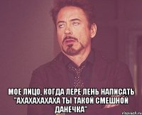  МОЕ ЛИЦО, КОГДА ЛЕРЕ ЛЕНЬ НАПИСАТЬ "АХАХАХАХАХА ТЫ ТАКОЙ СМЕШНОЙ ДАНЕЧКА"