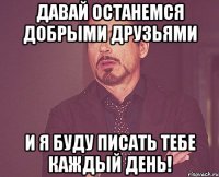 Давай останемся добрыми друзьями И Я буду писать тебе каждый день!