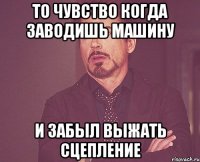 то чувство когда заводишь машину и забыл выжать сцепление