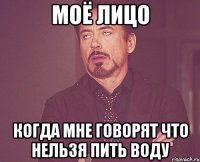 моё лицо когда мне говорят что нельзя пить воду