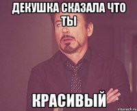 декушка сказала что ты красивый