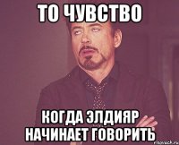 ТО ЧУВСТВО КОГДА ЭЛДИЯР НАЧИНАЕТ ГОВОРИТЬ