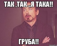 Так ,так ..я така!! Груба!!