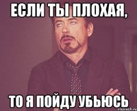 Если ты плохая, то я пойду убьюсь